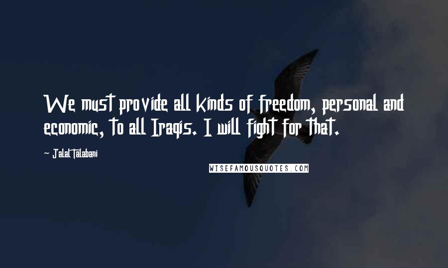 Jalal Talabani Quotes: We must provide all kinds of freedom, personal and economic, to all Iraqis. I will fight for that.