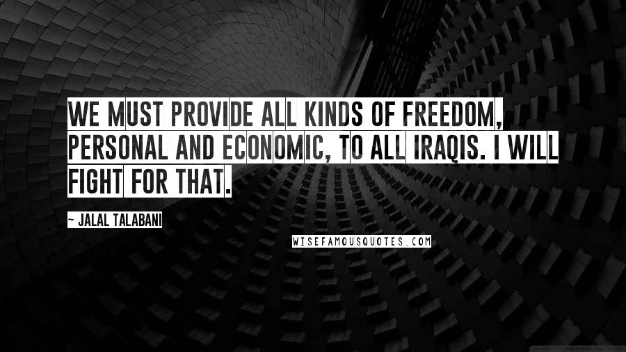 Jalal Talabani Quotes: We must provide all kinds of freedom, personal and economic, to all Iraqis. I will fight for that.