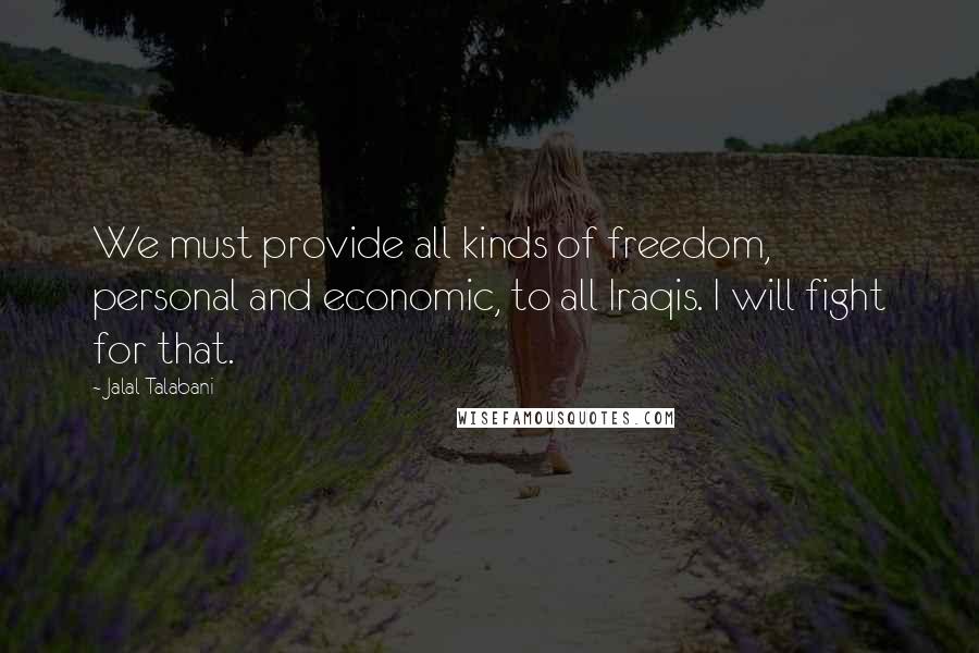 Jalal Talabani Quotes: We must provide all kinds of freedom, personal and economic, to all Iraqis. I will fight for that.