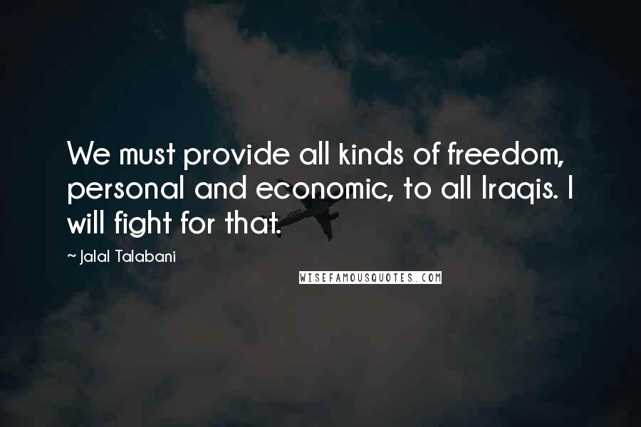 Jalal Talabani Quotes: We must provide all kinds of freedom, personal and economic, to all Iraqis. I will fight for that.