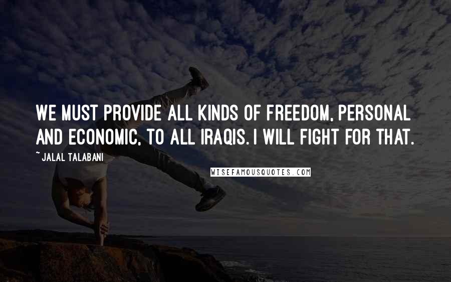 Jalal Talabani Quotes: We must provide all kinds of freedom, personal and economic, to all Iraqis. I will fight for that.