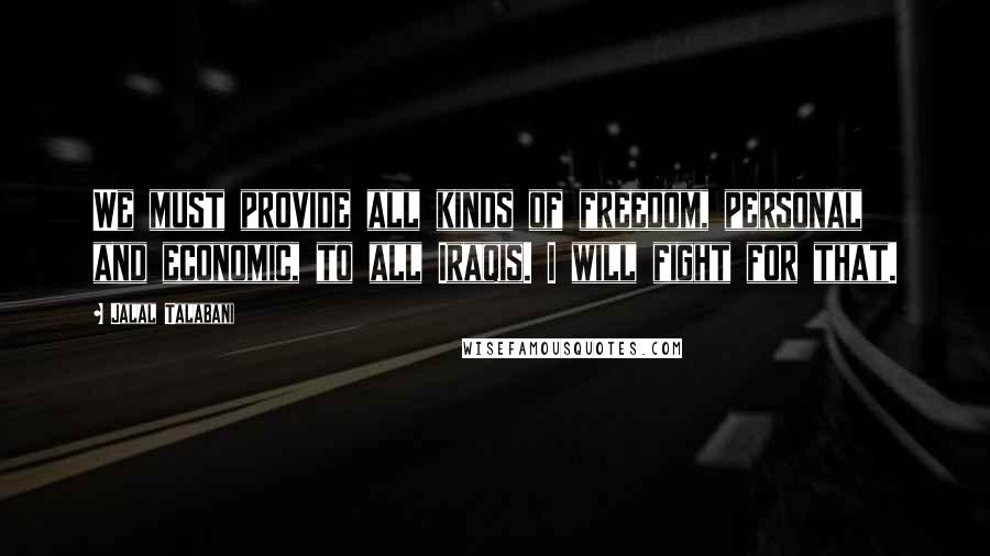 Jalal Talabani Quotes: We must provide all kinds of freedom, personal and economic, to all Iraqis. I will fight for that.