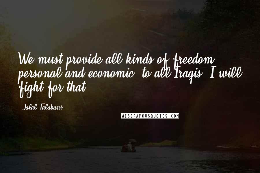 Jalal Talabani Quotes: We must provide all kinds of freedom, personal and economic, to all Iraqis. I will fight for that.