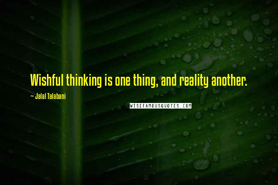 Jalal Talabani Quotes: Wishful thinking is one thing, and reality another.