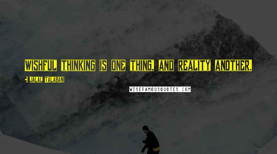 Jalal Talabani Quotes: Wishful thinking is one thing, and reality another.