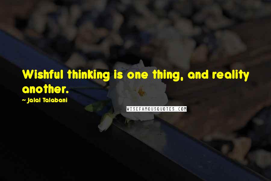 Jalal Talabani Quotes: Wishful thinking is one thing, and reality another.