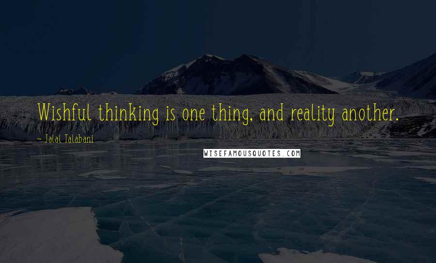 Jalal Talabani Quotes: Wishful thinking is one thing, and reality another.