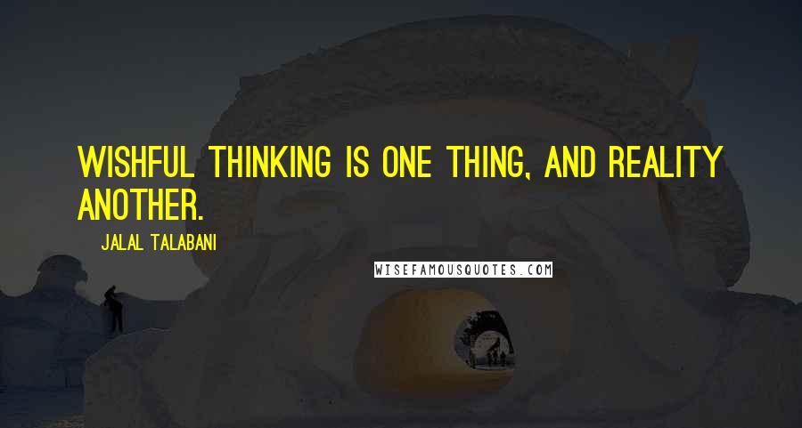 Jalal Talabani Quotes: Wishful thinking is one thing, and reality another.