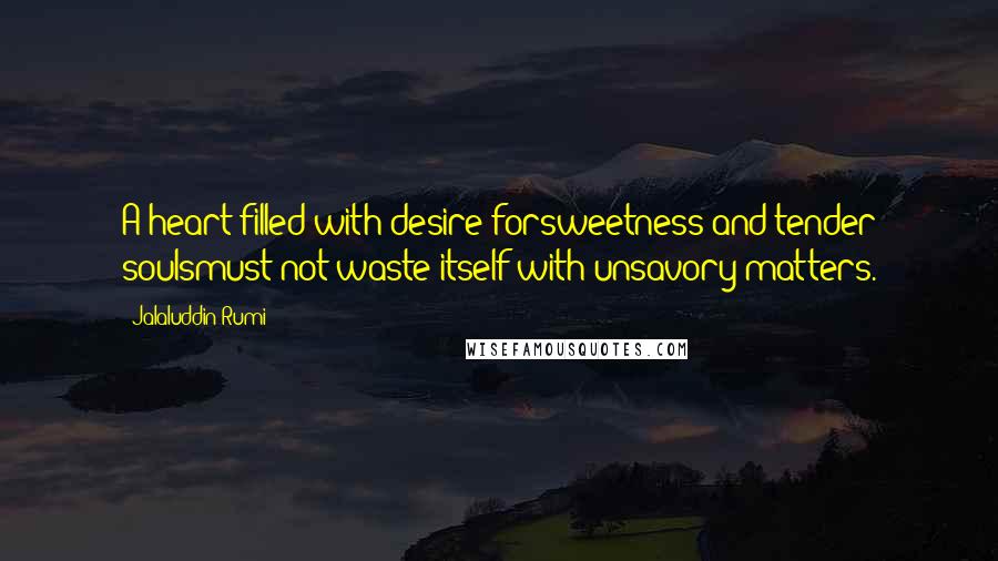 Jalaluddin Rumi Quotes: A heart filled with desire forsweetness and tender soulsmust not waste itself with unsavory matters.