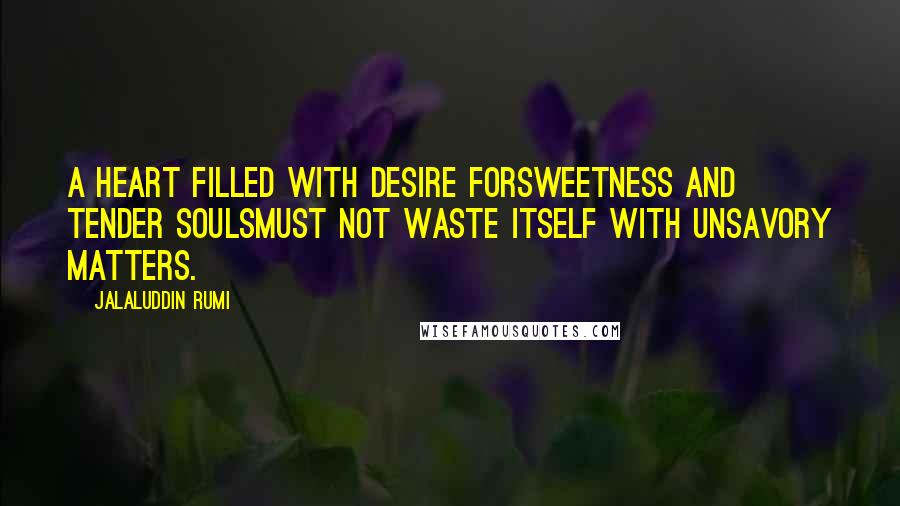 Jalaluddin Rumi Quotes: A heart filled with desire forsweetness and tender soulsmust not waste itself with unsavory matters.