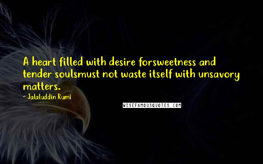Jalaluddin Rumi Quotes: A heart filled with desire forsweetness and tender soulsmust not waste itself with unsavory matters.