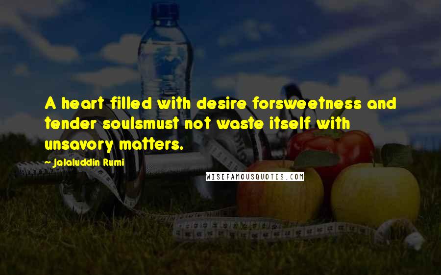 Jalaluddin Rumi Quotes: A heart filled with desire forsweetness and tender soulsmust not waste itself with unsavory matters.