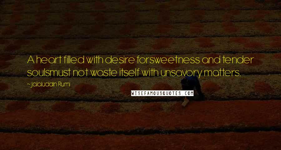 Jalaluddin Rumi Quotes: A heart filled with desire forsweetness and tender soulsmust not waste itself with unsavory matters.