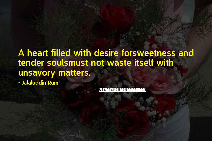 Jalaluddin Rumi Quotes: A heart filled with desire forsweetness and tender soulsmust not waste itself with unsavory matters.