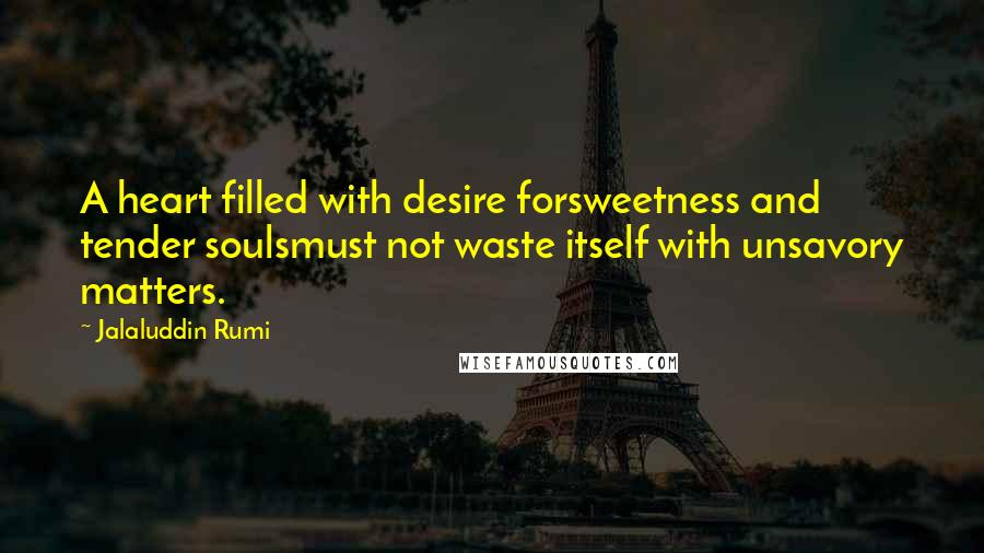 Jalaluddin Rumi Quotes: A heart filled with desire forsweetness and tender soulsmust not waste itself with unsavory matters.