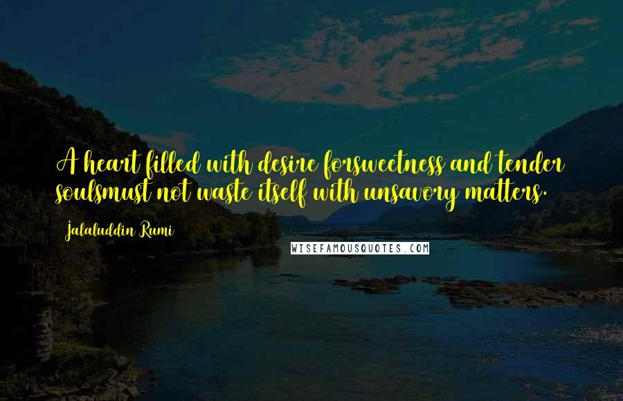 Jalaluddin Rumi Quotes: A heart filled with desire forsweetness and tender soulsmust not waste itself with unsavory matters.