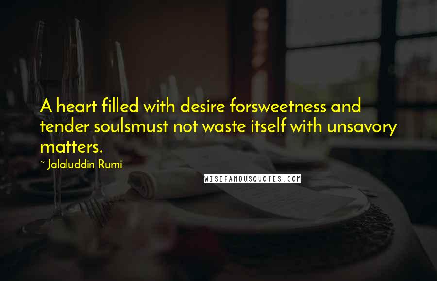 Jalaluddin Rumi Quotes: A heart filled with desire forsweetness and tender soulsmust not waste itself with unsavory matters.
