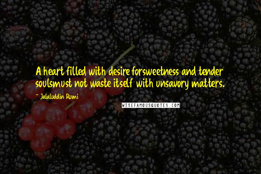 Jalaluddin Rumi Quotes: A heart filled with desire forsweetness and tender soulsmust not waste itself with unsavory matters.