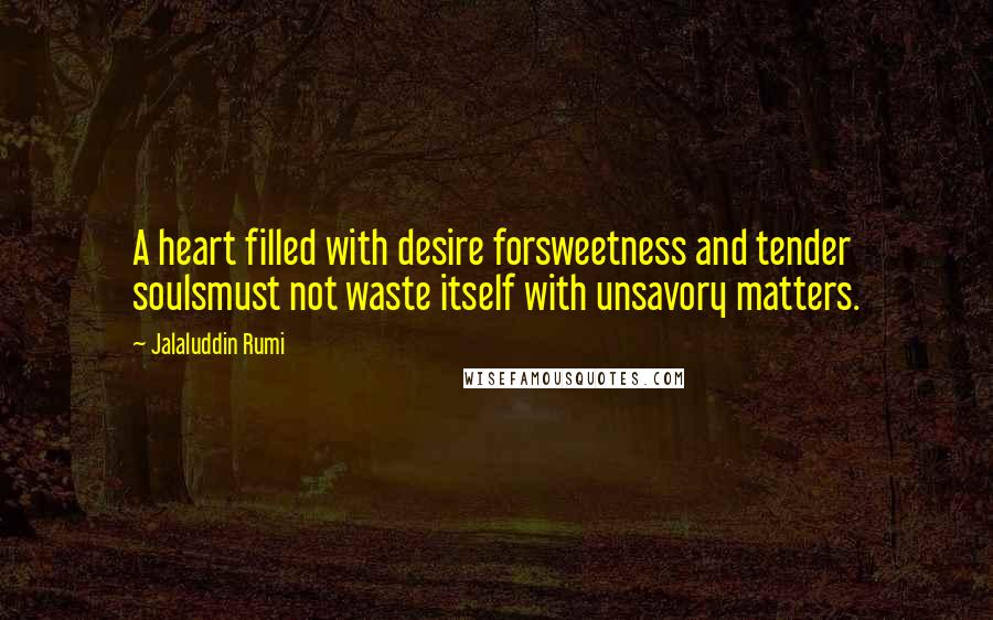 Jalaluddin Rumi Quotes: A heart filled with desire forsweetness and tender soulsmust not waste itself with unsavory matters.