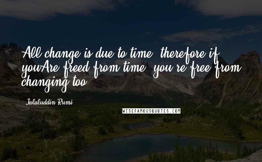 Jalaluddin Rumi Quotes: All change is due to time, therefore if youAre freed from time, you're free from changing too.