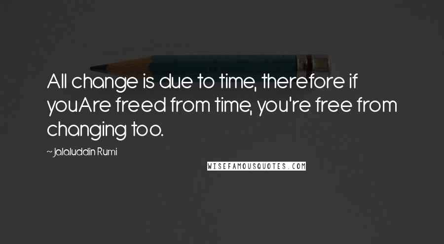 Jalaluddin Rumi Quotes: All change is due to time, therefore if youAre freed from time, you're free from changing too.