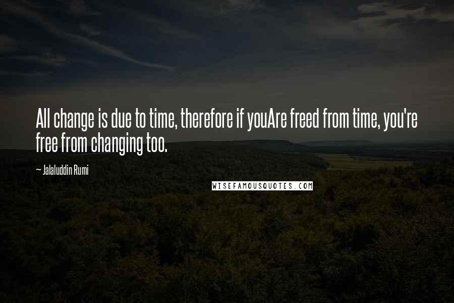 Jalaluddin Rumi Quotes: All change is due to time, therefore if youAre freed from time, you're free from changing too.