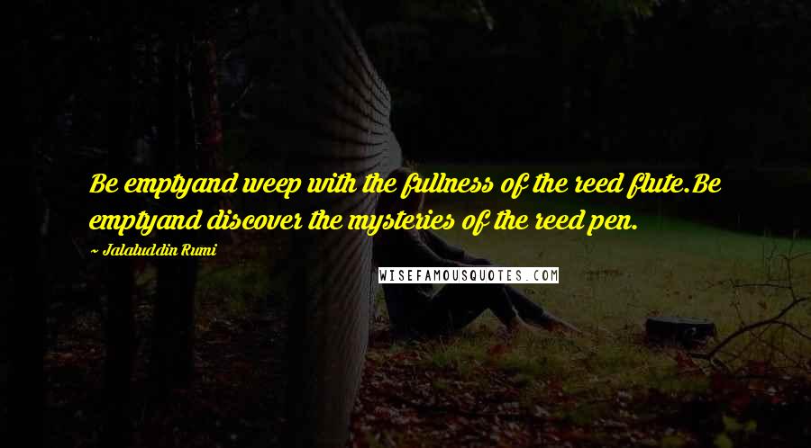 Jalaluddin Rumi Quotes: Be emptyand weep with the fullness of the reed flute.Be emptyand discover the mysteries of the reed pen.