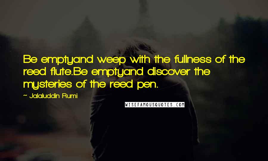 Jalaluddin Rumi Quotes: Be emptyand weep with the fullness of the reed flute.Be emptyand discover the mysteries of the reed pen.