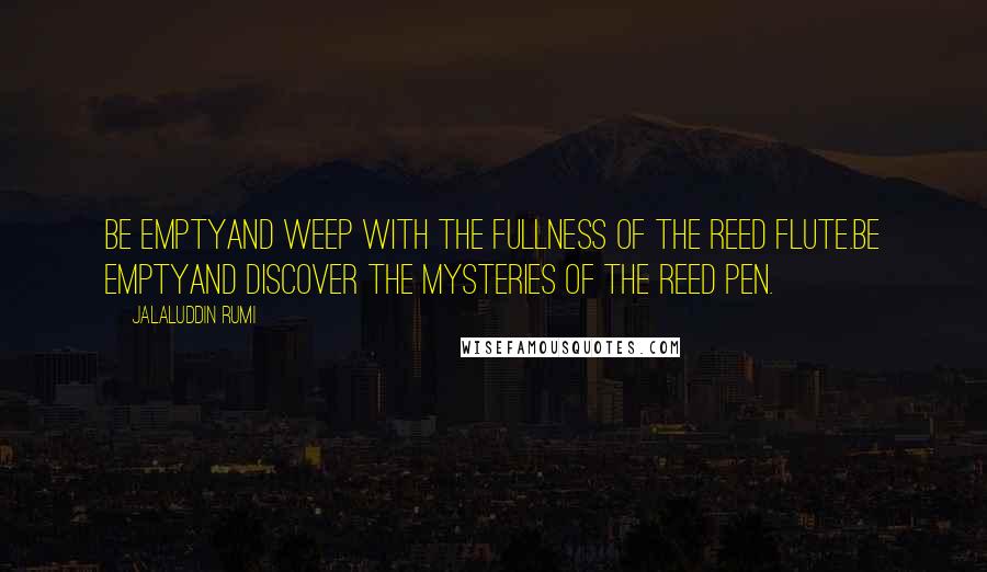 Jalaluddin Rumi Quotes: Be emptyand weep with the fullness of the reed flute.Be emptyand discover the mysteries of the reed pen.