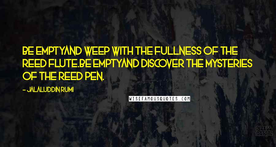 Jalaluddin Rumi Quotes: Be emptyand weep with the fullness of the reed flute.Be emptyand discover the mysteries of the reed pen.