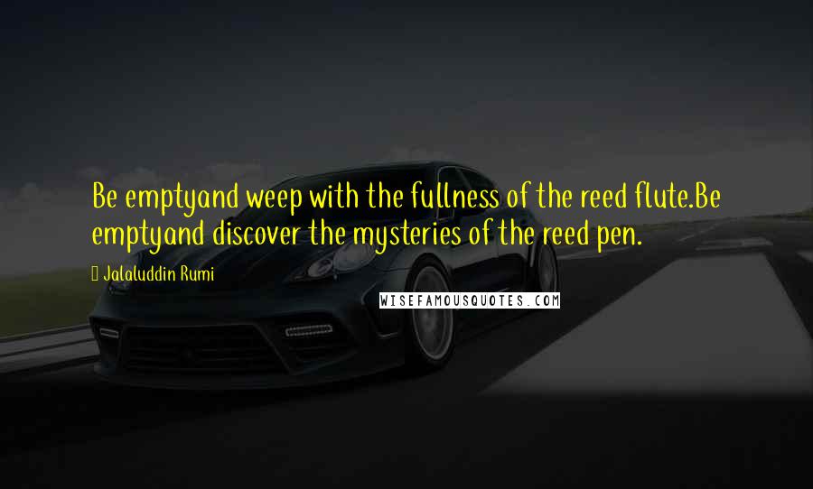 Jalaluddin Rumi Quotes: Be emptyand weep with the fullness of the reed flute.Be emptyand discover the mysteries of the reed pen.