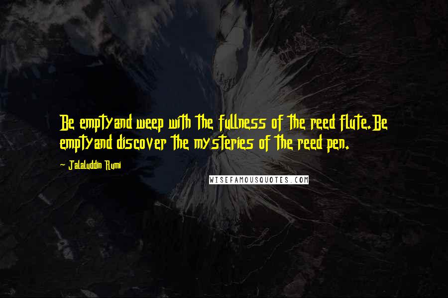 Jalaluddin Rumi Quotes: Be emptyand weep with the fullness of the reed flute.Be emptyand discover the mysteries of the reed pen.