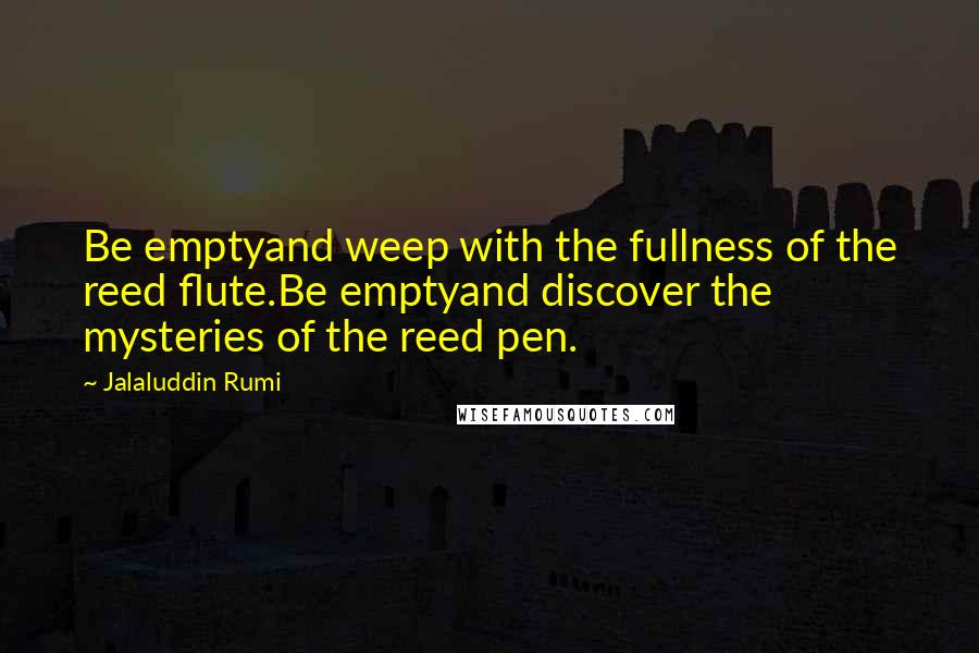 Jalaluddin Rumi Quotes: Be emptyand weep with the fullness of the reed flute.Be emptyand discover the mysteries of the reed pen.