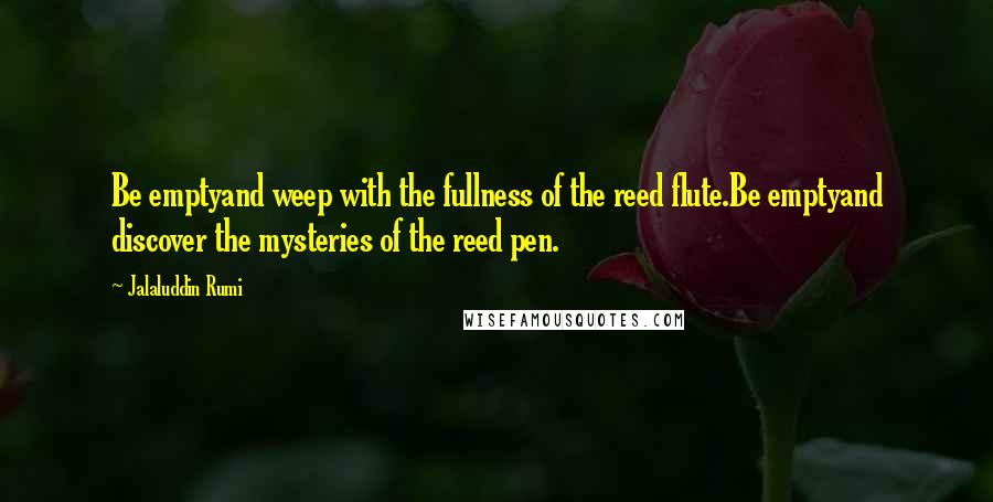 Jalaluddin Rumi Quotes: Be emptyand weep with the fullness of the reed flute.Be emptyand discover the mysteries of the reed pen.