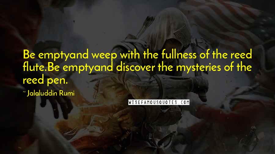 Jalaluddin Rumi Quotes: Be emptyand weep with the fullness of the reed flute.Be emptyand discover the mysteries of the reed pen.