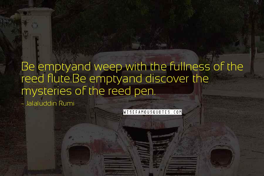 Jalaluddin Rumi Quotes: Be emptyand weep with the fullness of the reed flute.Be emptyand discover the mysteries of the reed pen.