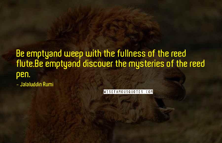 Jalaluddin Rumi Quotes: Be emptyand weep with the fullness of the reed flute.Be emptyand discover the mysteries of the reed pen.