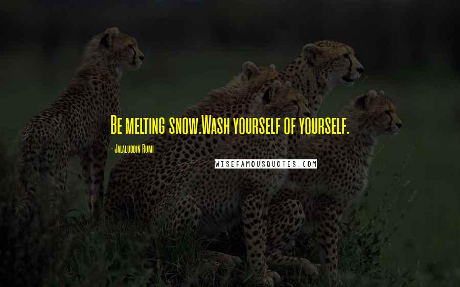 Jalaluddin Rumi Quotes: Be melting snow.Wash yourself of yourself.