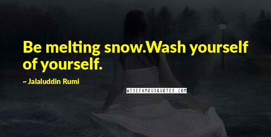 Jalaluddin Rumi Quotes: Be melting snow.Wash yourself of yourself.