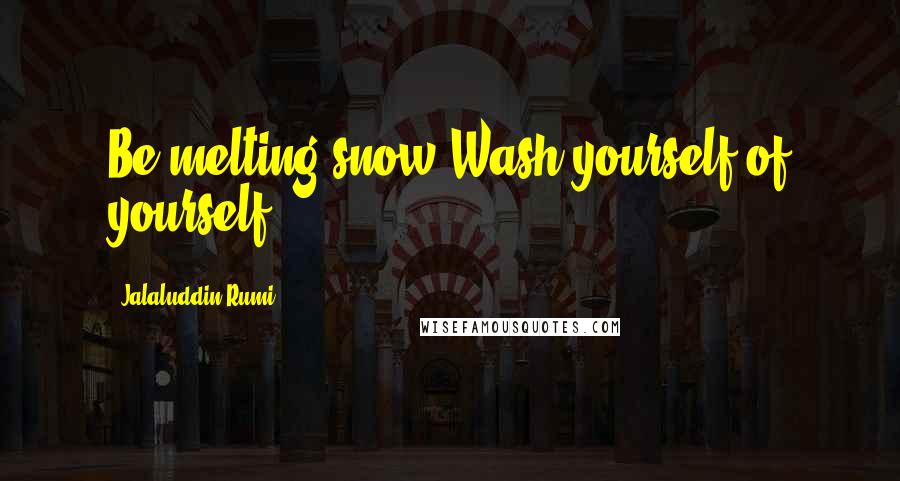Jalaluddin Rumi Quotes: Be melting snow.Wash yourself of yourself.