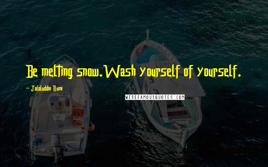 Jalaluddin Rumi Quotes: Be melting snow.Wash yourself of yourself.