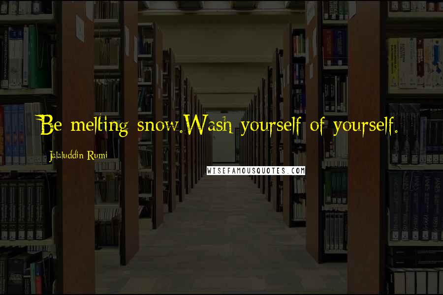 Jalaluddin Rumi Quotes: Be melting snow.Wash yourself of yourself.