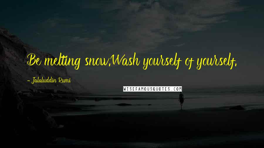 Jalaluddin Rumi Quotes: Be melting snow.Wash yourself of yourself.