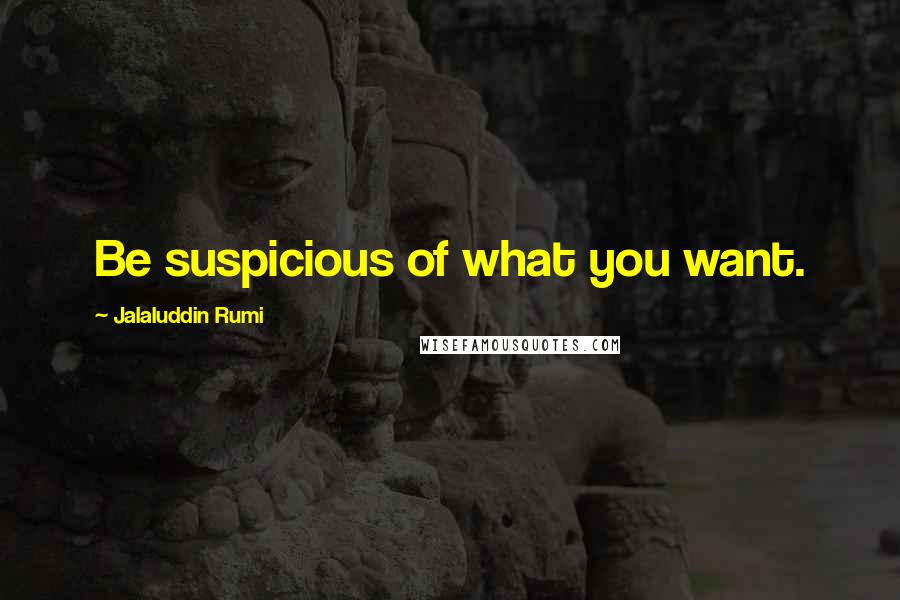 Jalaluddin Rumi Quotes: Be suspicious of what you want.