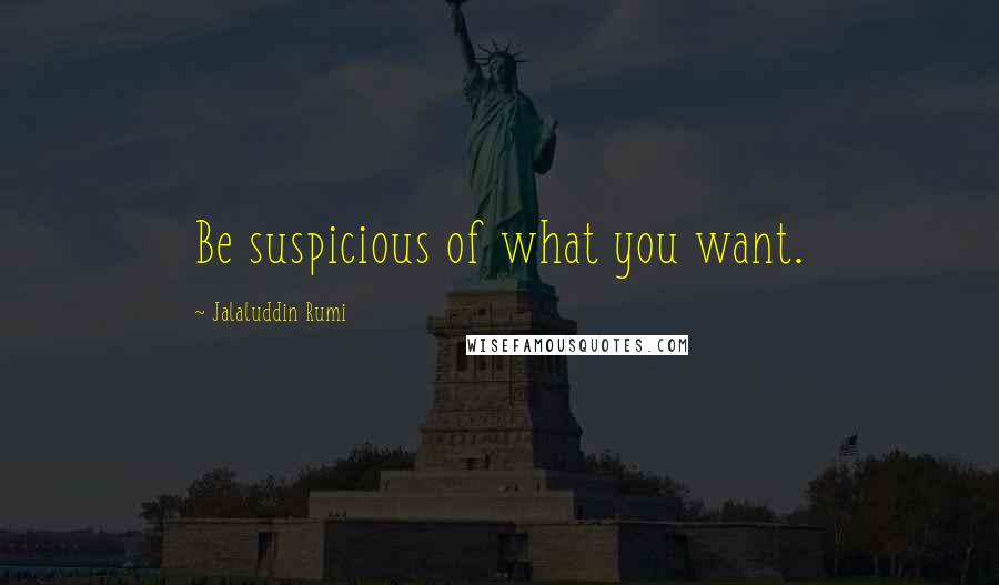 Jalaluddin Rumi Quotes: Be suspicious of what you want.