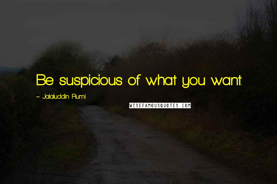 Jalaluddin Rumi Quotes: Be suspicious of what you want.