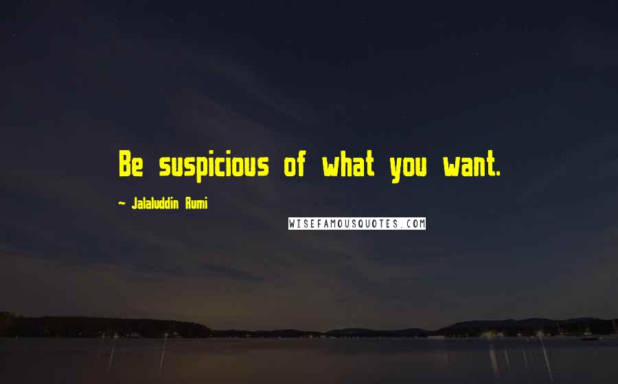 Jalaluddin Rumi Quotes: Be suspicious of what you want.