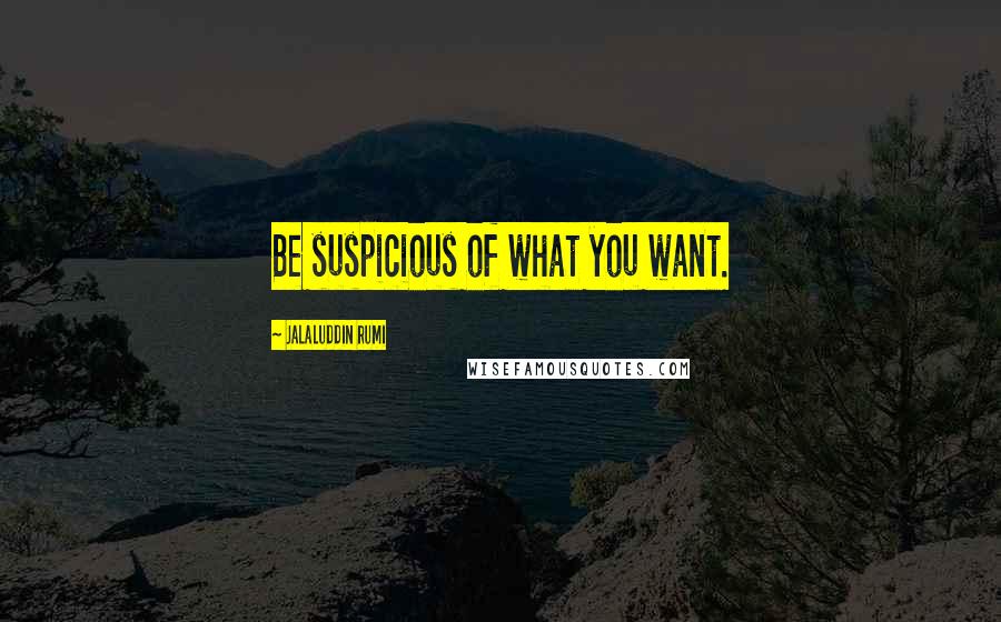 Jalaluddin Rumi Quotes: Be suspicious of what you want.