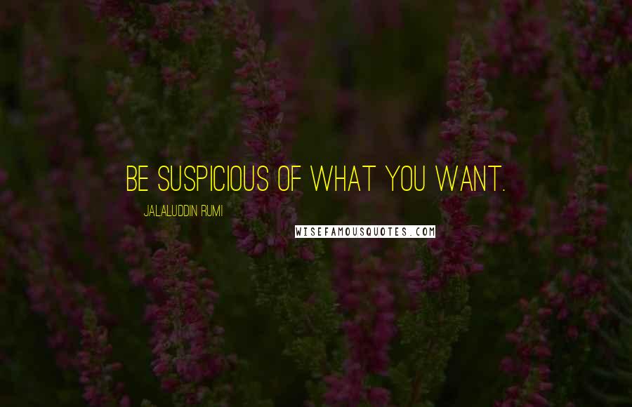 Jalaluddin Rumi Quotes: Be suspicious of what you want.
