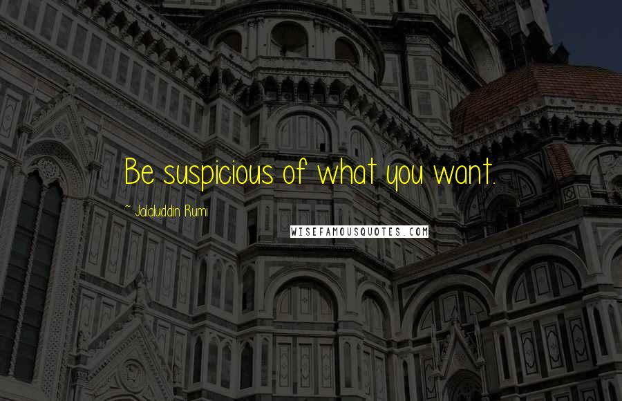 Jalaluddin Rumi Quotes: Be suspicious of what you want.